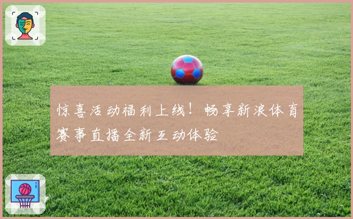 惊喜活动福利上线！畅享新浪体育赛事直播全新互动体验