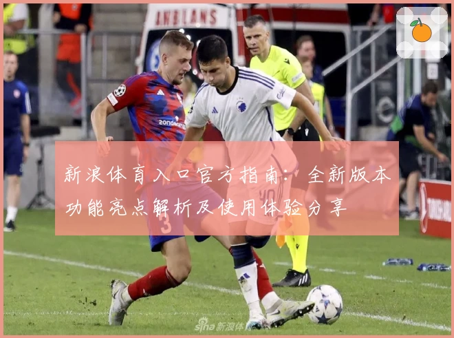 新浪体育入口官方指南:全新版本功能亮点解析及使用体验分享