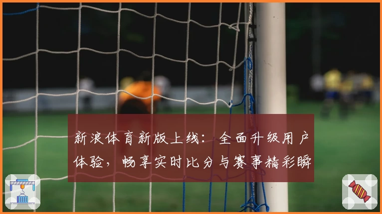 新浪体育新版上线：全面升级用户体验，畅享实时比分与赛事精彩瞬间