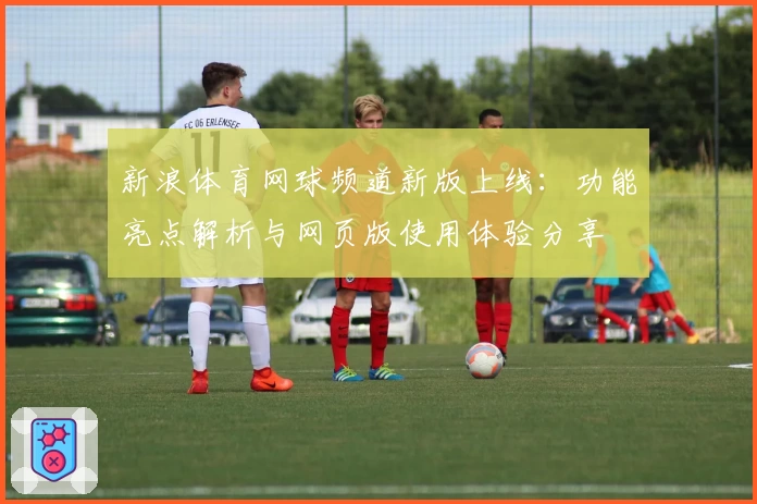 新浪体育网球频道新版上线：功能亮点解析与网页版使用体验分享