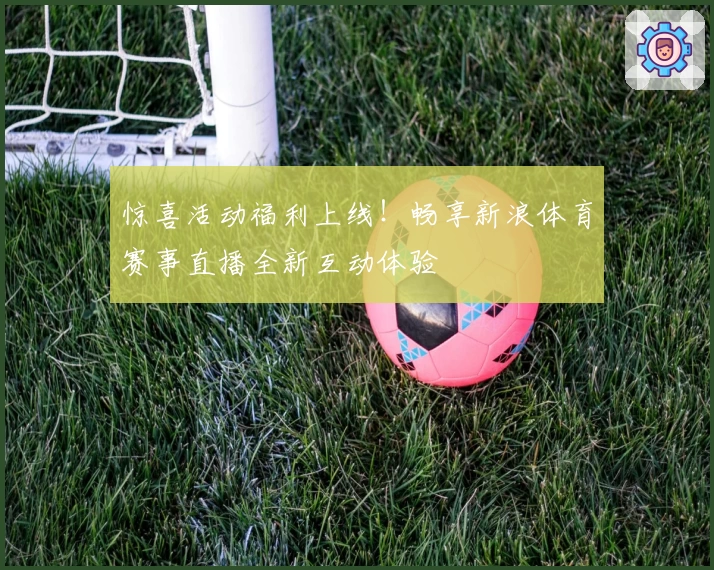 惊喜活动福利上线！畅享新浪体育赛事直播全新互动体验