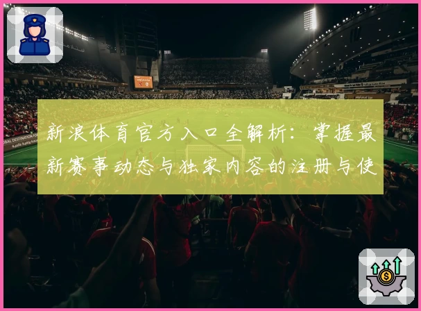 新浪体育官方入口全解析：掌握最新赛事动态与独家内容的注册与使用指南