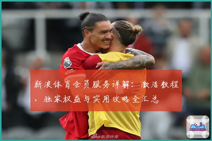 新浪体育会员服务详解：激活教程、独家权益与实用攻略全汇总