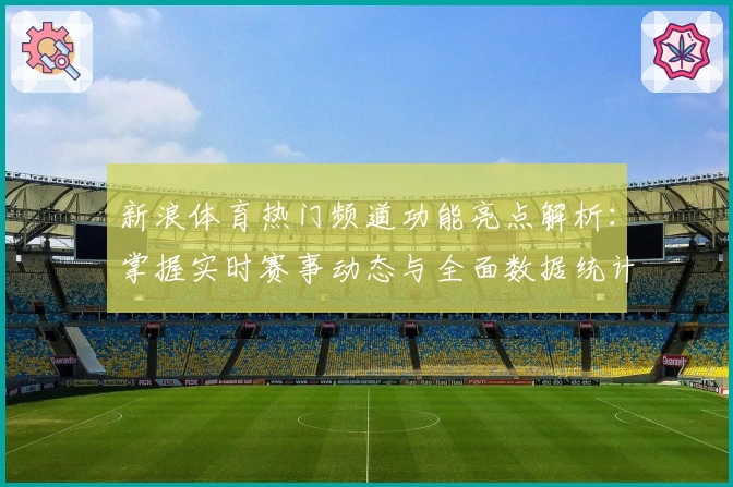 新浪体育热门频道功能亮点解析：掌握实时赛事动态与全面数据统计秘笈