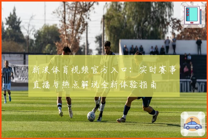 新浪体育视频官方入口：实时赛事直播与热点解说全新体验指南