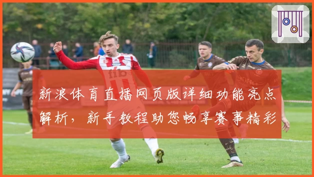 新浪体育直播网页版详细功能亮点解析，新手教程助您畅享赛事精彩