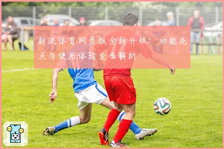 新浪体育网页版全新升级：功能亮点与使用体验全面解析