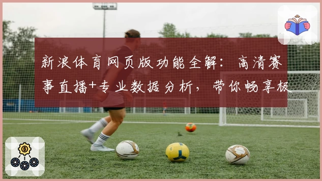 新浪体育网页版功能全解：高清赛事直播+专业数据分析，带你畅享极致观赛体验