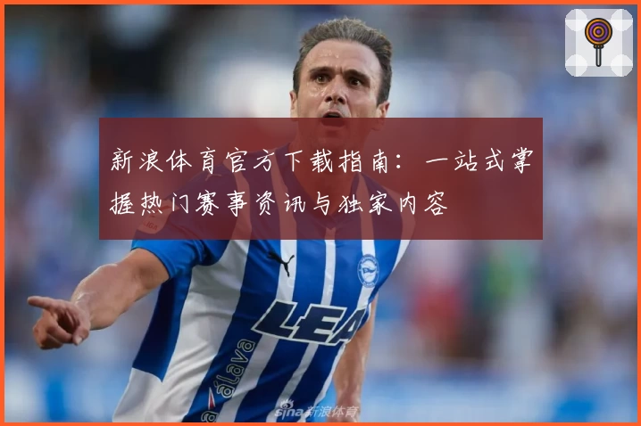 新浪体育官方下载指南：一站式掌握热门赛事资讯与独家内容