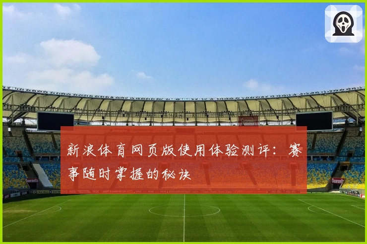 新浪体育网页版使用体验测评：赛事随时掌握的秘诀