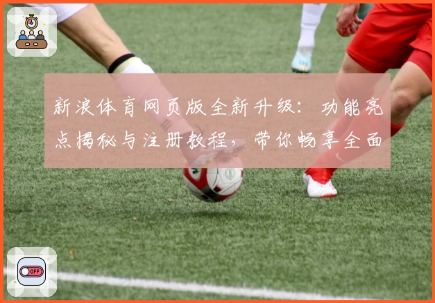 新浪体育网页版全新升级：功能亮点揭秘与注册教程，带你畅享全面赛事资讯