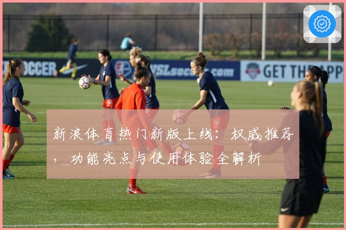 新浪体育热门新版上线:权威推荐,功能亮点与使用体验全解析