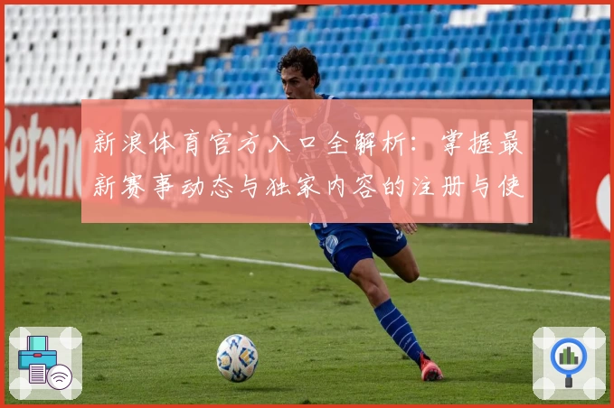 新浪体育官方入口全解析：掌握最新赛事动态与独家内容的注册与使用指南