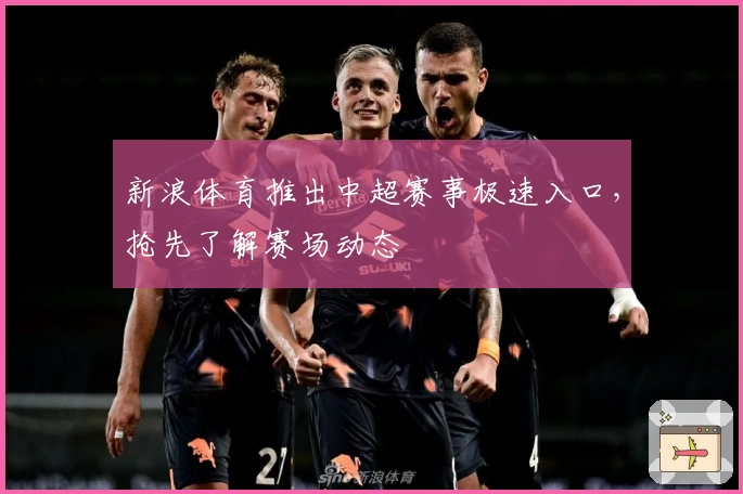 新浪体育推出中超赛事极速入口，抢先了解赛场动态