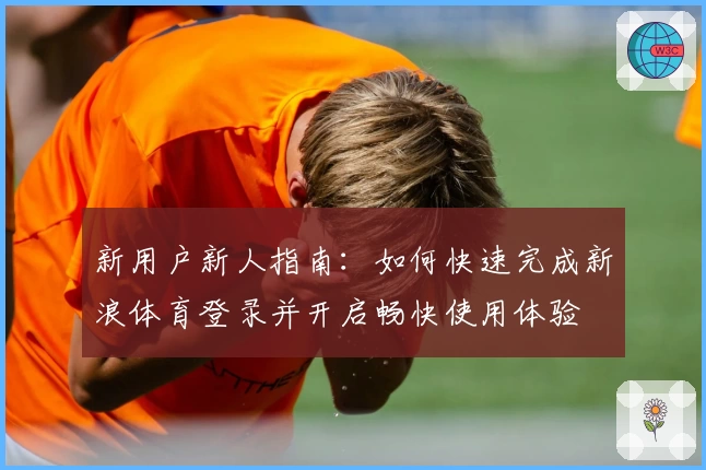 新用户新人指南：如何快速完成新浪体育登录并开启畅快使用体验