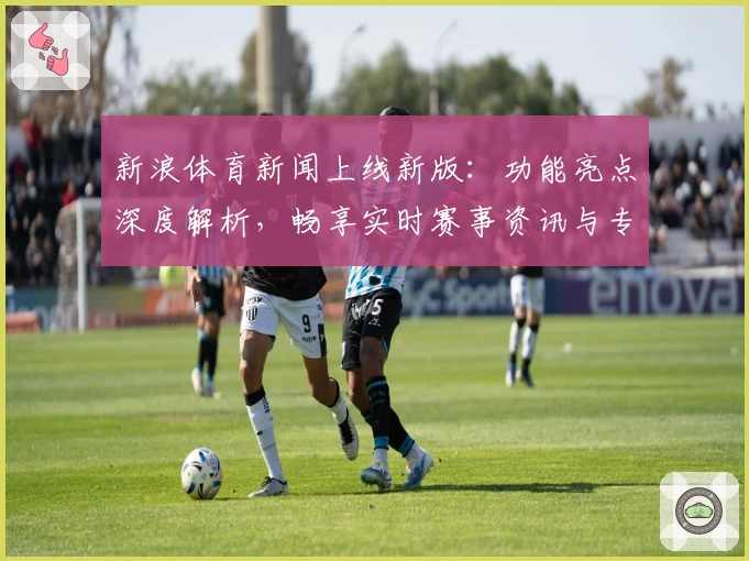 新浪体育新闻上线新版:功能亮点深度解析,畅享实时赛事资讯与专业解读