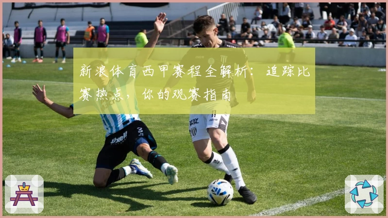 新浪体育西甲赛程全解析：追踪比赛热点，你的观赛指南