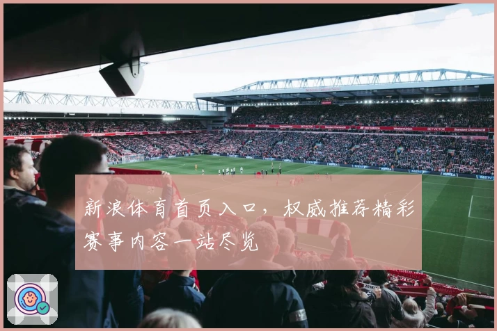 新浪体育首页入口，权威推荐精彩赛事内容一站尽览