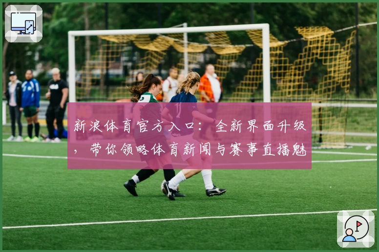 新浪体育官方入口：全新界面升级，带你领略体育新闻与赛事直播魅力