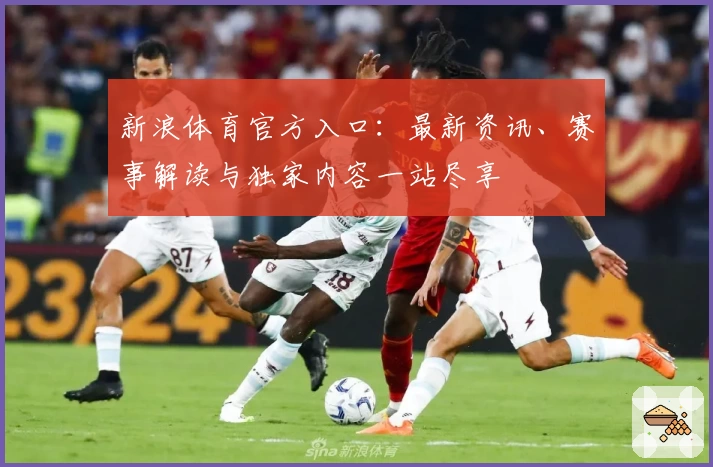 新浪体育官方入口：最新资讯、赛事解读与独家内容一站尽享
