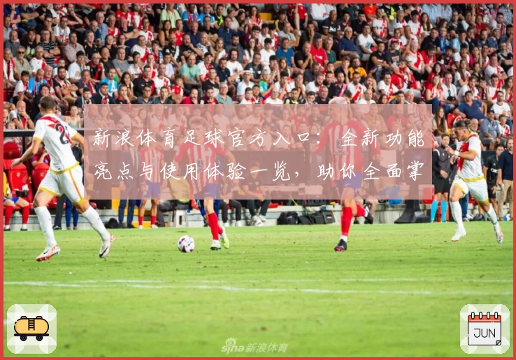 新浪体育足球官方入口：全新功能亮点与使用体验一览，助你全面掌握赛事资讯