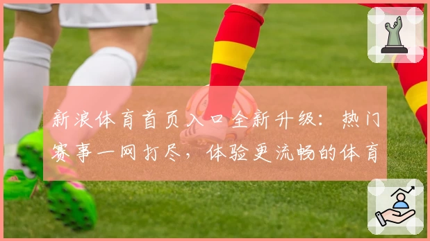 新浪体育首页入口全新升级：热门赛事一网打尽，体验更流畅的体育资讯盛宴