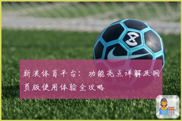 新浪体育平台:功能亮点详解及网页版使用体验全攻略