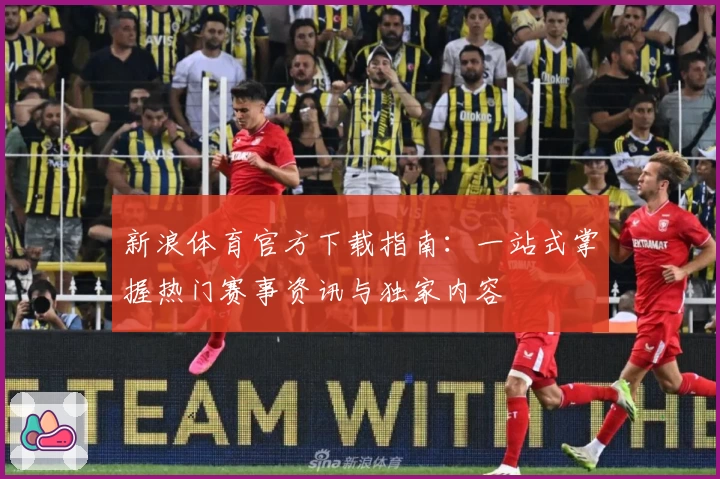 新浪体育官方下载指南：一站式掌握热门赛事资讯与独家内容