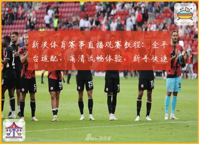 新浪体育赛事直播观赛教程：全平台适配、高清流畅体验，新手快速上手指南
