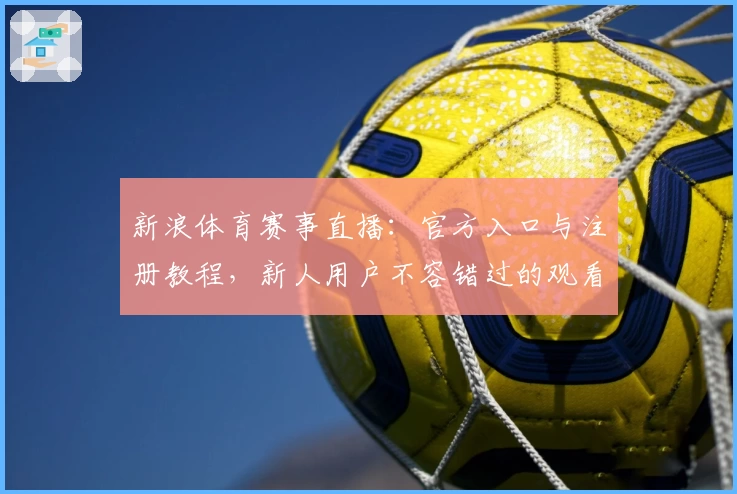 新浪体育赛事直播：官方入口与注册教程，新人用户不容错过的观看指南