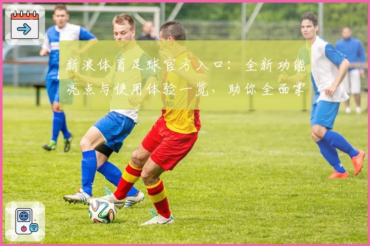 新浪体育足球官方入口：全新功能亮点与使用体验一览，助你全面掌握赛事资讯