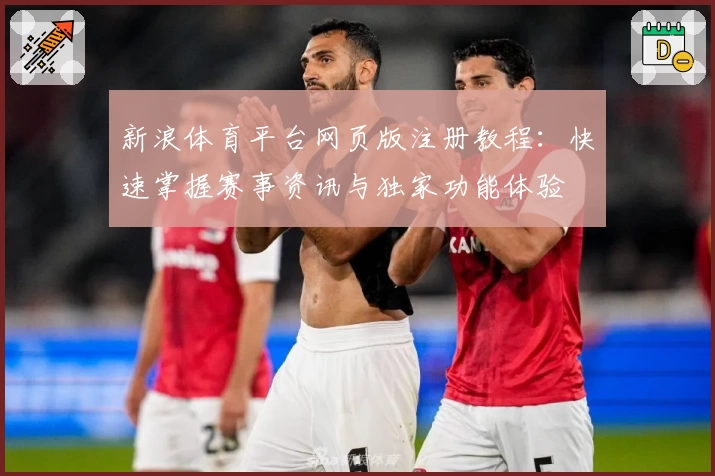 新浪体育平台网页版注册教程：快速掌握赛事资讯与独家功能体验