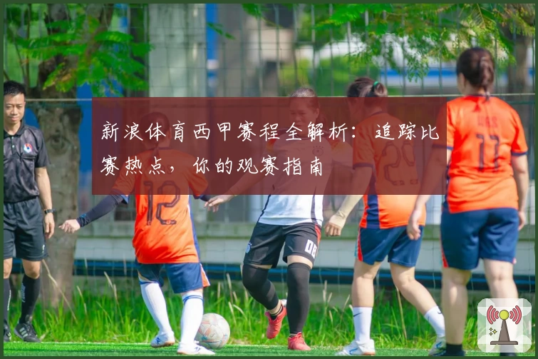 新浪体育西甲赛程全解析：追踪比赛热点，你的观赛指南