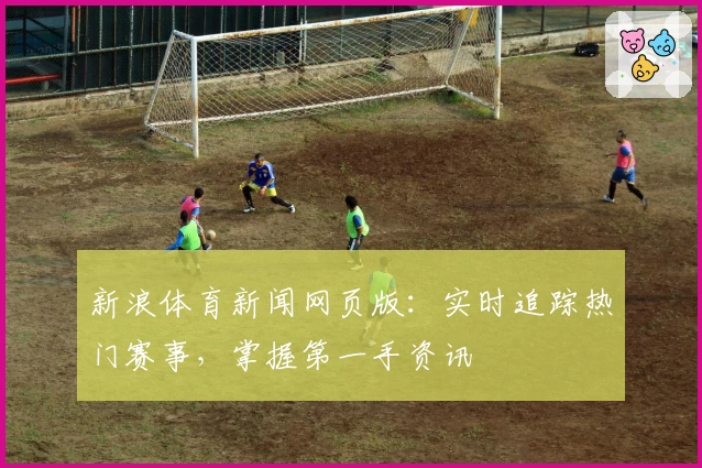 新浪体育新闻网页版：实时追踪热门赛事，掌握第一手资讯