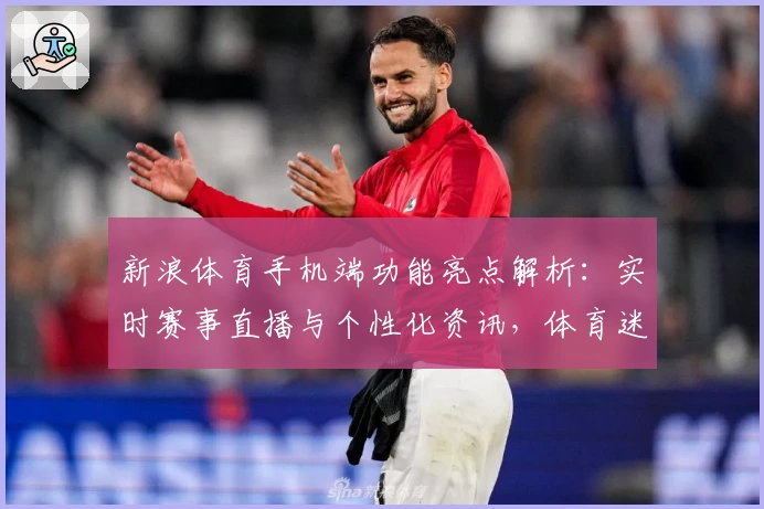 新浪体育手机端功能亮点解析：实时赛事直播与个性化资讯，体育迷必备工具