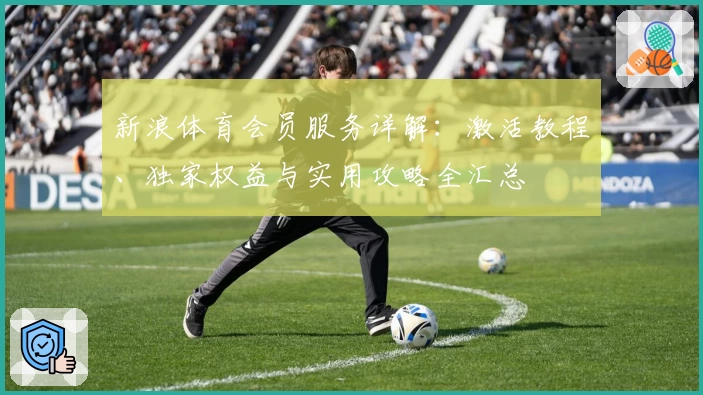 新浪体育会员服务详解：激活教程、独家权益与实用攻略全汇总