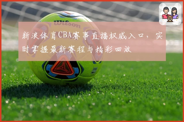 新浪体育CBA赛事直播权威入口，实时掌握最新赛程与精彩回放