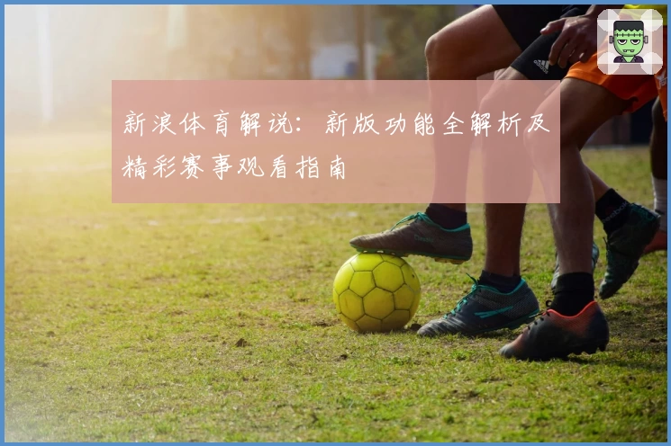 新浪体育解说：新版功能全解析及精彩赛事观看指南