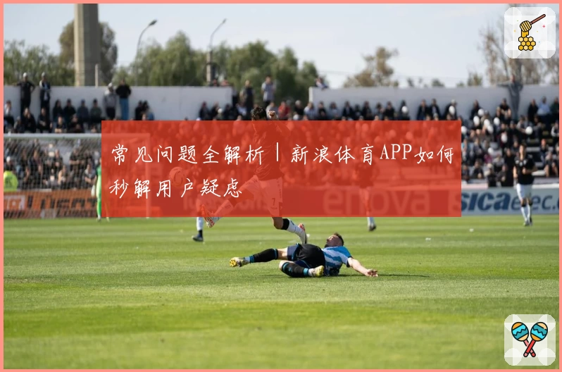 常见问题全解析｜新浪体育APP如何秒解用户疑虑
