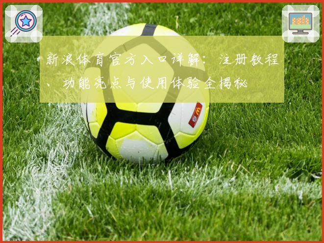 新浪体育官方入口详解:注册教程、功能亮点与使用体验全揭秘