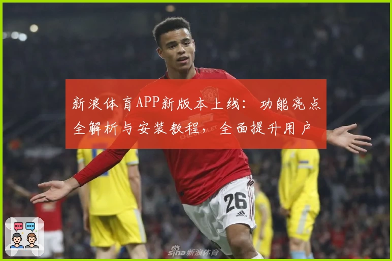 新浪体育APP新版本上线：功能亮点全解析与安装教程，全面提升用户体验