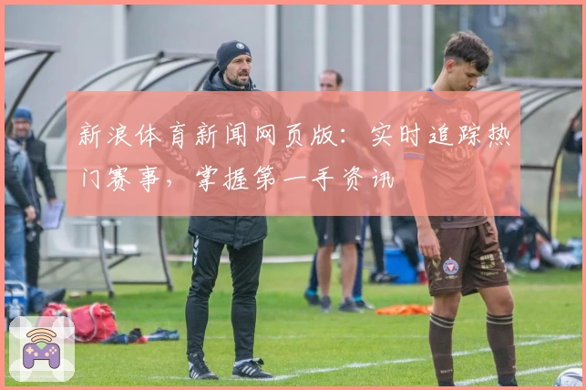 新浪体育新闻网页版：实时追踪热门赛事，掌握第一手资讯