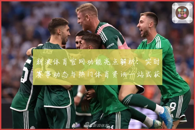 新浪体育官网功能亮点解析：实时赛事动态与热门体育资讯一站式获取