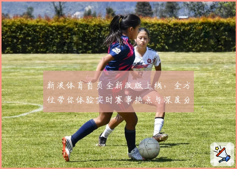 新浪体育首页全新改版上线,全方位带你体验实时赛事热点与深度分析