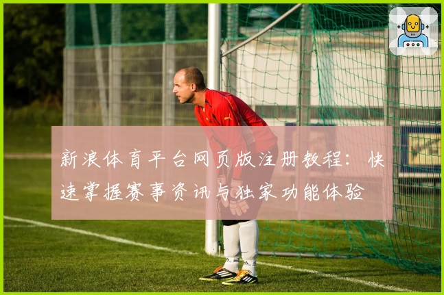 新浪体育平台网页版注册教程：快速掌握赛事资讯与独家功能体验