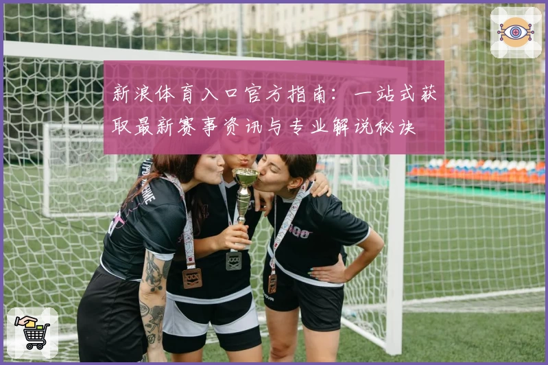 新浪体育入口官方指南：一站式获取最新赛事资讯与专业解说秘诀