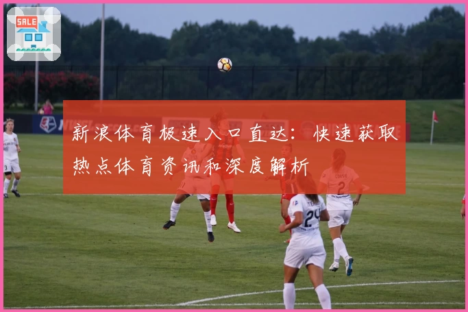 新浪体育极速入口直达：快速获取热点体育资讯和深度解析