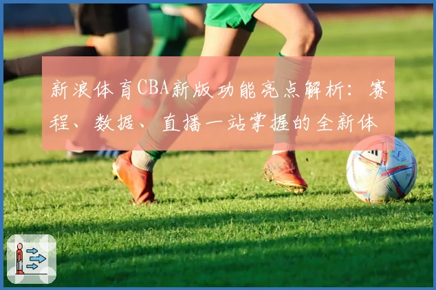 新浪体育CBA新版功能亮点解析：赛程、数据、直播一站掌握的全新体验