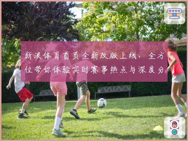 新浪体育首页全新改版上线,全方位带你体验实时赛事热点与深度分析