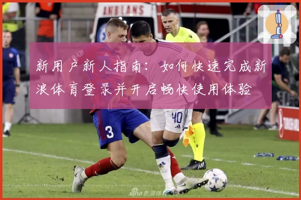 新用户新人指南：如何快速完成新浪体育登录并开启畅快使用体验